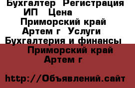 Бухгалтер. Регистрация ИП › Цена ­ 1 500 - Приморский край, Артем г. Услуги » Бухгалтерия и финансы   . Приморский край,Артем г.